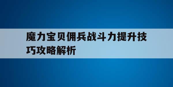 魔力宝贝佣兵战斗力提升技巧攻略解析