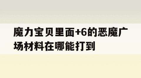 魔力宝贝里面+6的恶魔广场材料在哪能打到