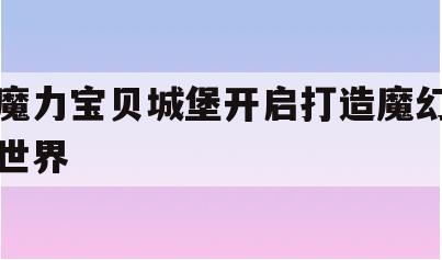 魔力宝贝城堡开启打造魔幻世界