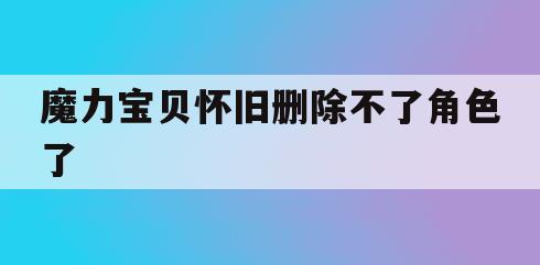 魔力宝贝怀旧删除不了角色了