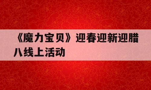 《魔力宝贝》迎春迎新迎腊八线上活动