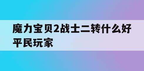 魔力宝贝2战士二转什么好平民玩家