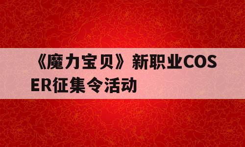 《魔力宝贝》新职业COSER征集令活动