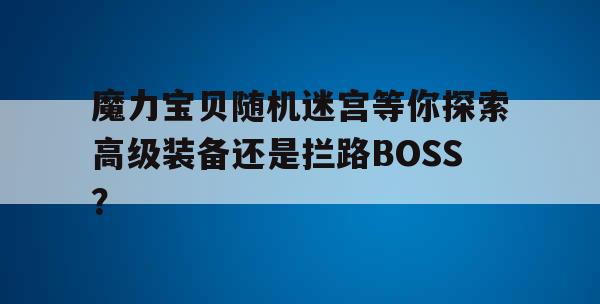 魔力宝贝随机迷宫等你探索高级装备还是拦路BOSS？