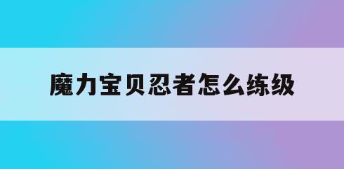 魔力宝贝忍者怎么练级