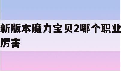 新版本魔力宝贝2哪个职业厉害