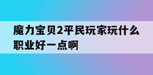 魔力宝贝2平民玩家玩什么职业好一点啊