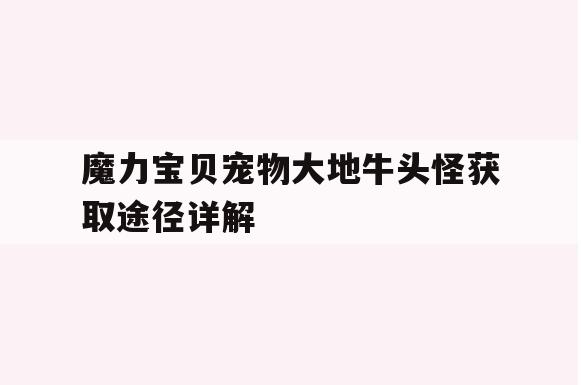 魔力宝贝宠物大地牛头怪获取途径详解