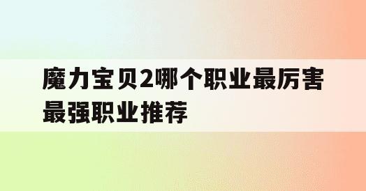 魔力宝贝2哪个职业最厉害最强职业推荐