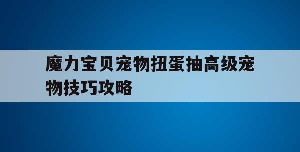 魔力宝贝宠物扭蛋抽高级宠物技巧攻略