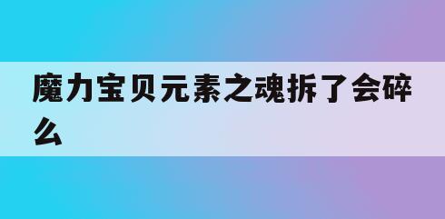 魔力宝贝元素之魂拆了会碎么