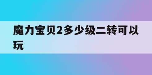 魔力宝贝2多少级二转可以玩