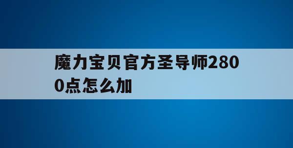 魔力宝贝官方圣导师2800点怎么加