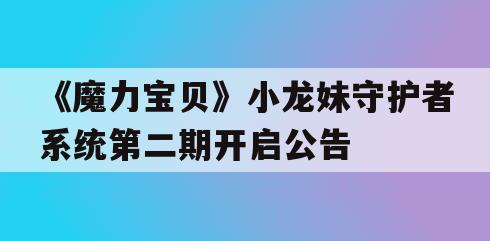 《魔力宝贝》小龙妹守护者系统第二期开启公告