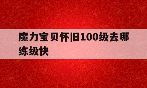 魔力宝贝怀旧100级去哪练级快