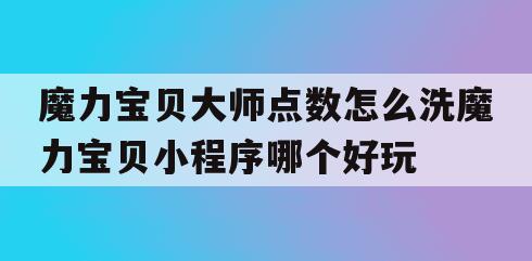 魔力宝贝大师点数怎么洗魔力宝贝小程序哪个好玩