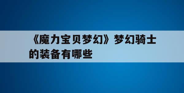 《魔力宝贝梦幻》梦幻骑士的装备有哪些