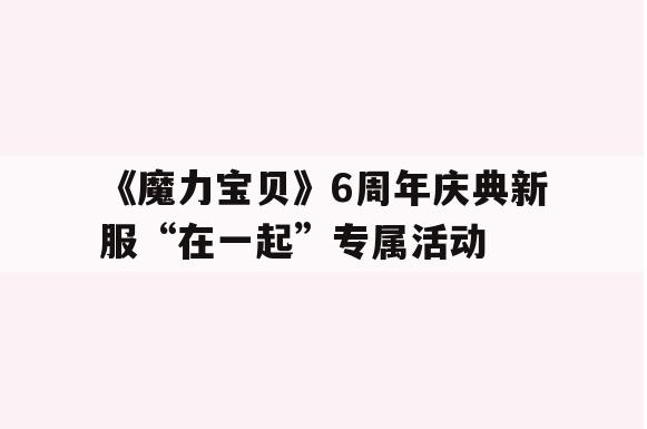 《魔力宝贝》6周年庆典新服“在一起”专属活动