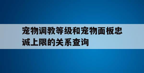 宠物调教等级和宠物面板忠诚上限的关系查询