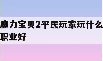 魔力宝贝2平民玩家玩什么职业好